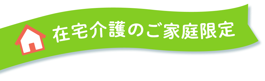 在宅介護のご家庭限定